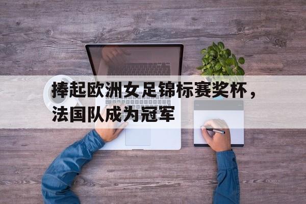 切尔西-捧起欧洲女足锦标赛奖杯,法国队成为冠军了吗